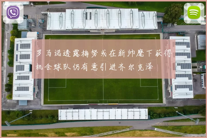 罗马诺透露梅努或在新帅麾下获得机会球队仍有意引进齐尔克泽
