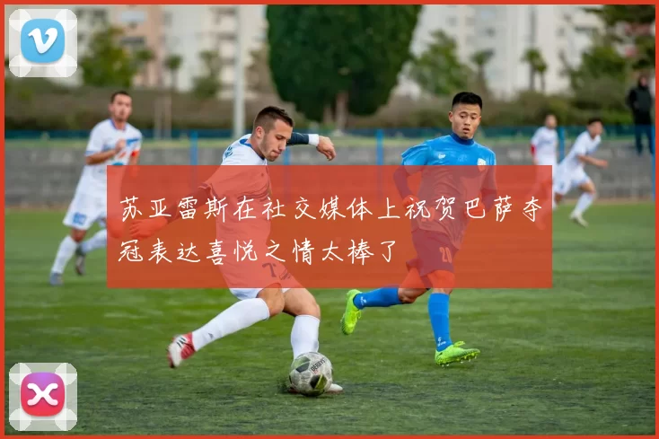苏亚雷斯在社交媒体上祝贺巴萨夺冠表达喜悦之情太棒了