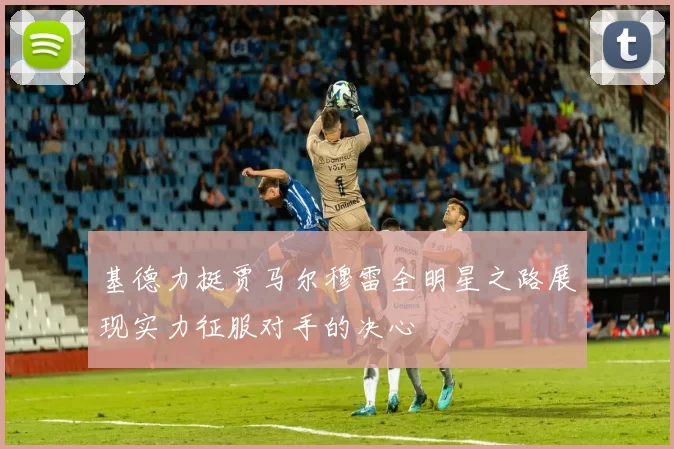 基德力挺贾马尔穆雷全明星之路展现实力征服对手的决心
