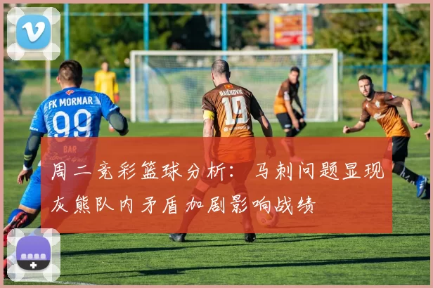 周二竞彩篮球分析：马刺问题显现灰熊队内矛盾加剧影响战绩