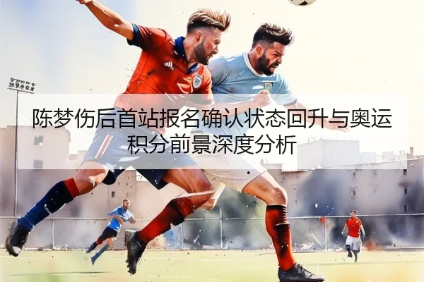 陈梦伤后首站报名确认状态回升与奥运积分前景深度分析